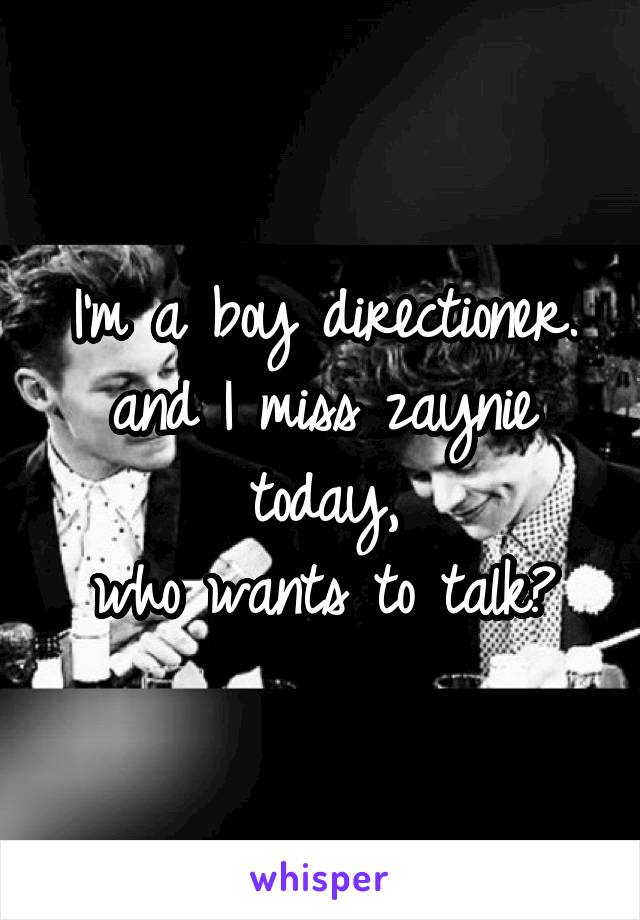 I'm a boy directioner.
and I miss zaynie today,
who wants to talk?