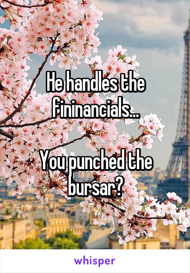 He handles the fininancials...

You punched the bursar?