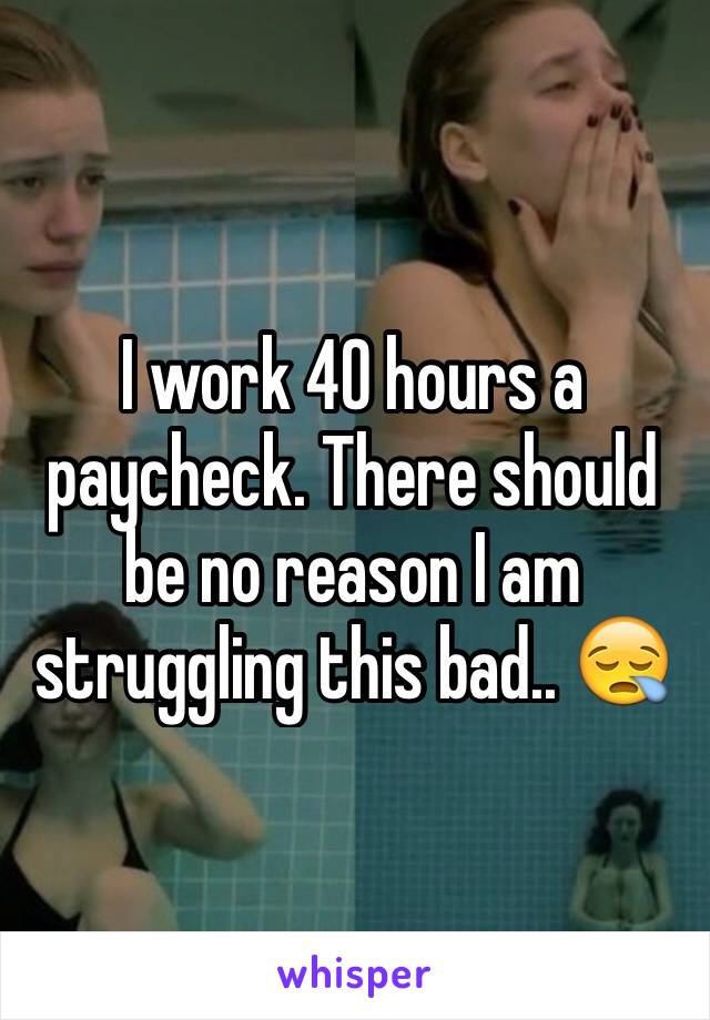 I work 40 hours a paycheck. There should be no reason I am struggling this bad.. 😪