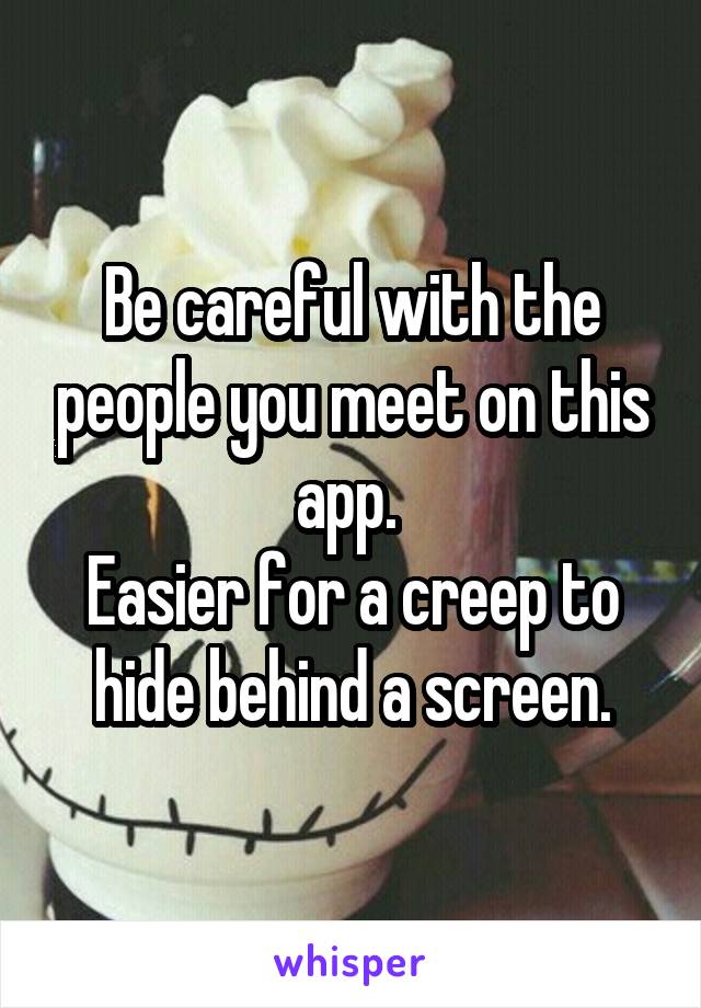 Be careful with the people you meet on this app. 
Easier for a creep to hide behind a screen.