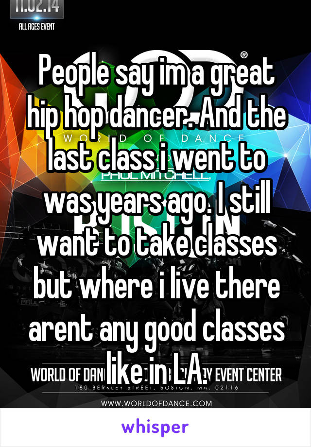 People say im a great hip hop dancer. And the last class i went to was years ago. I still want to take classes but where i live there arent any good classes like in LA.