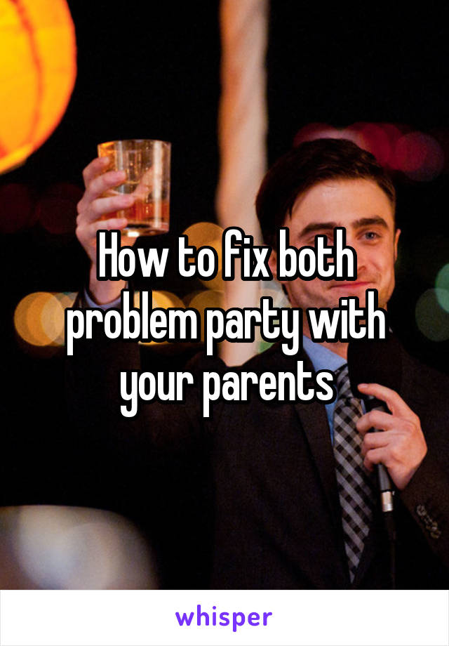 How to fix both problem party with your parents