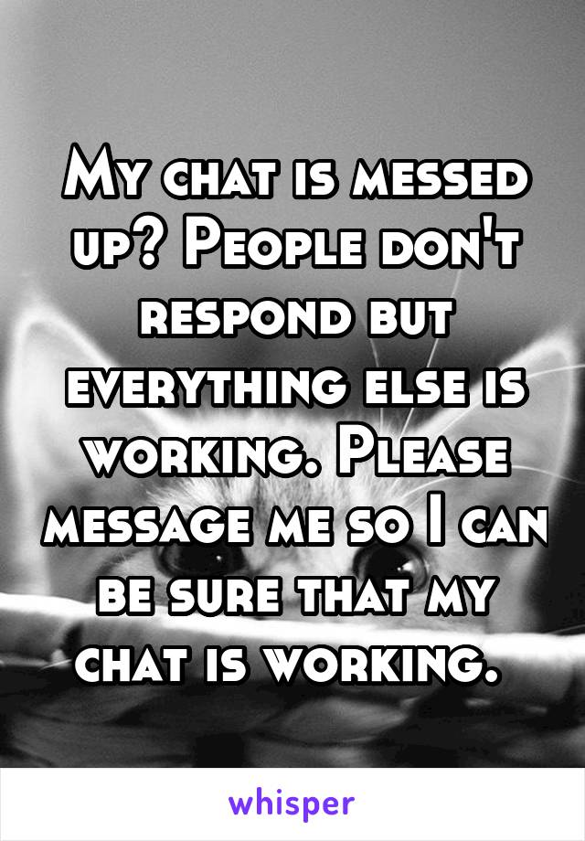 My chat is messed up? People don't respond but everything else is working. Please message me so I can be sure that my chat is working. 