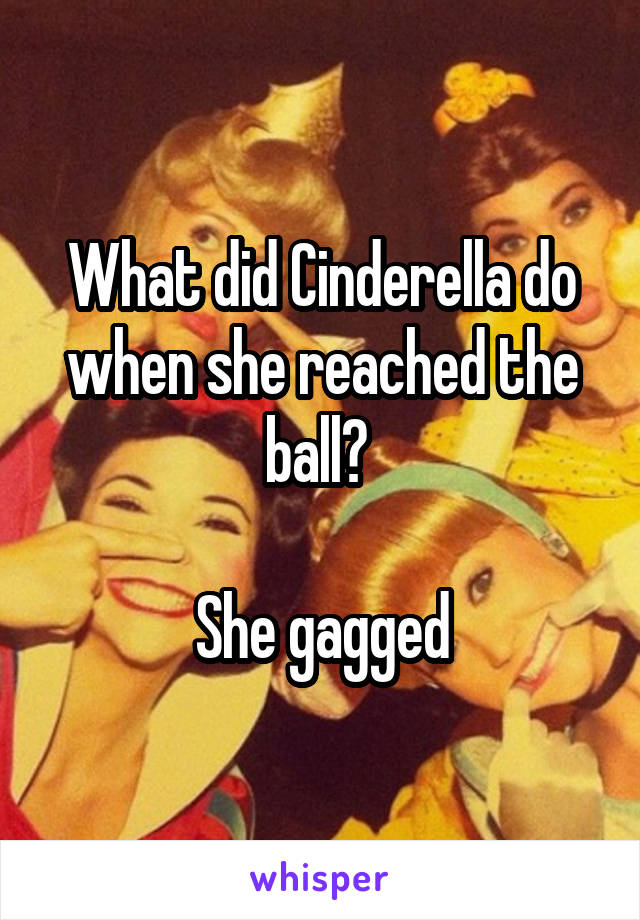 What did Cinderella do when she reached the ball? 

She gagged