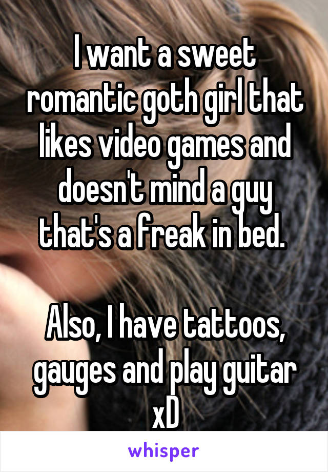 I want a sweet romantic goth girl that likes video games and doesn't mind a guy that's a freak in bed. 

Also, I have tattoos, gauges and play guitar xD