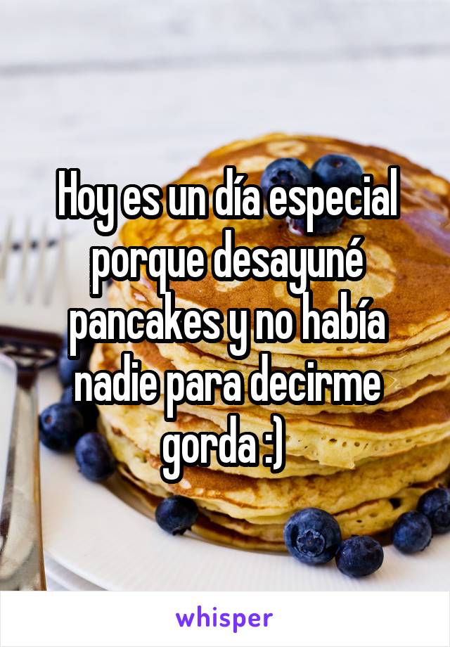 Hoy es un día especial porque desayuné pancakes y no había nadie para decirme gorda :) 