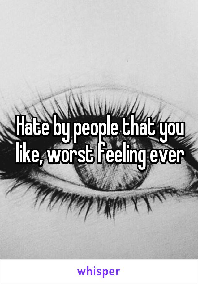 Hate by people that you like, worst feeling ever