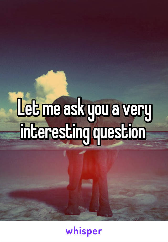 Let me ask you a very interesting question 