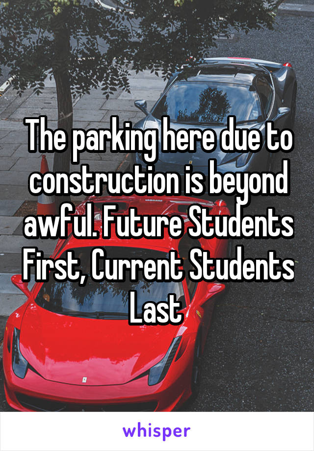 The parking here due to construction is beyond awful. Future Students First, Current Students Last 