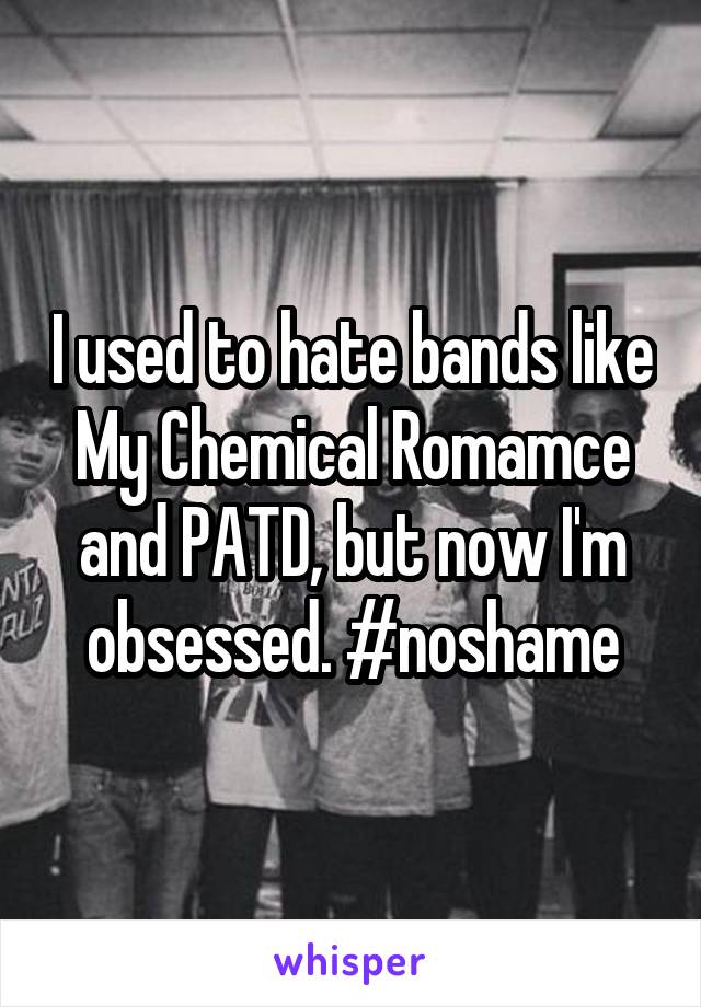 I used to hate bands like My Chemical Romamce and PATD, but now I'm obsessed. #noshame