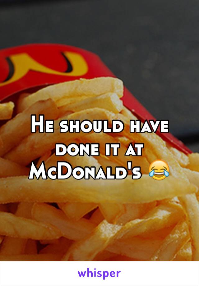 He should have done it at McDonald's 😂