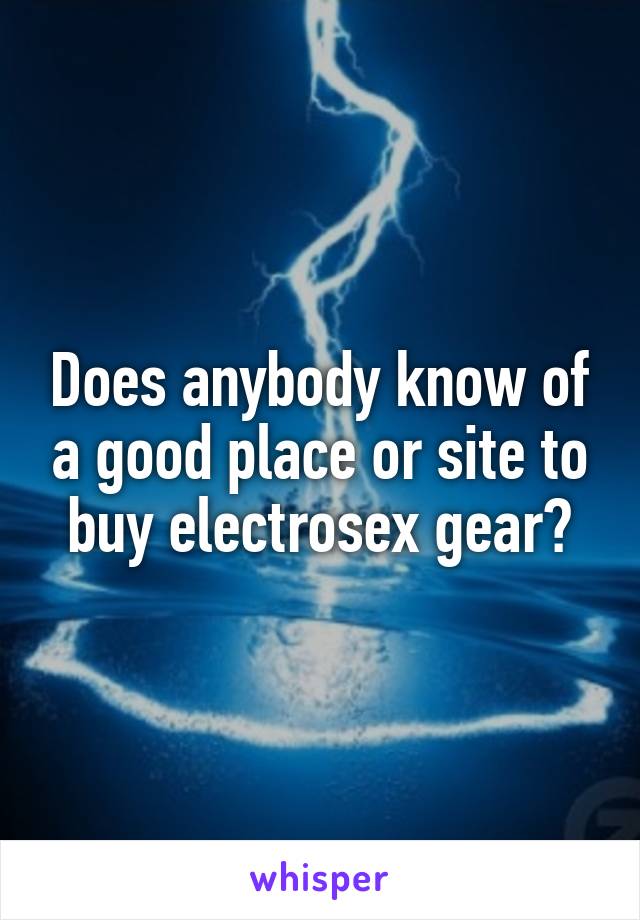 Does anybody know of a good place or site to buy electrosex gear?