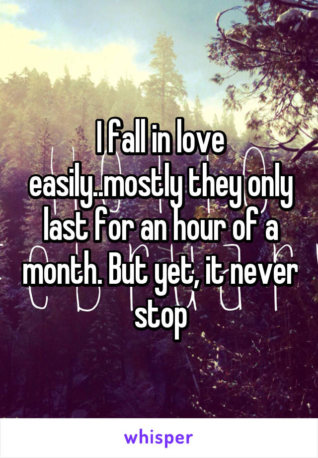 I fall in love easily..mostly they only last for an hour of a month. But yet, it never stop