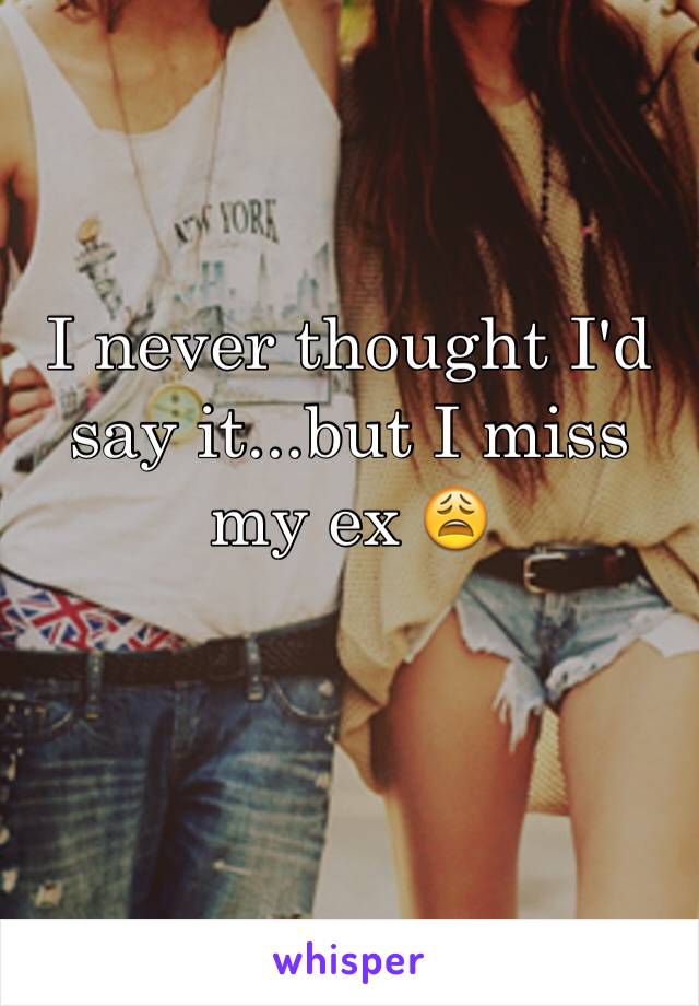 I never thought I'd say it...but I miss my ex 😩