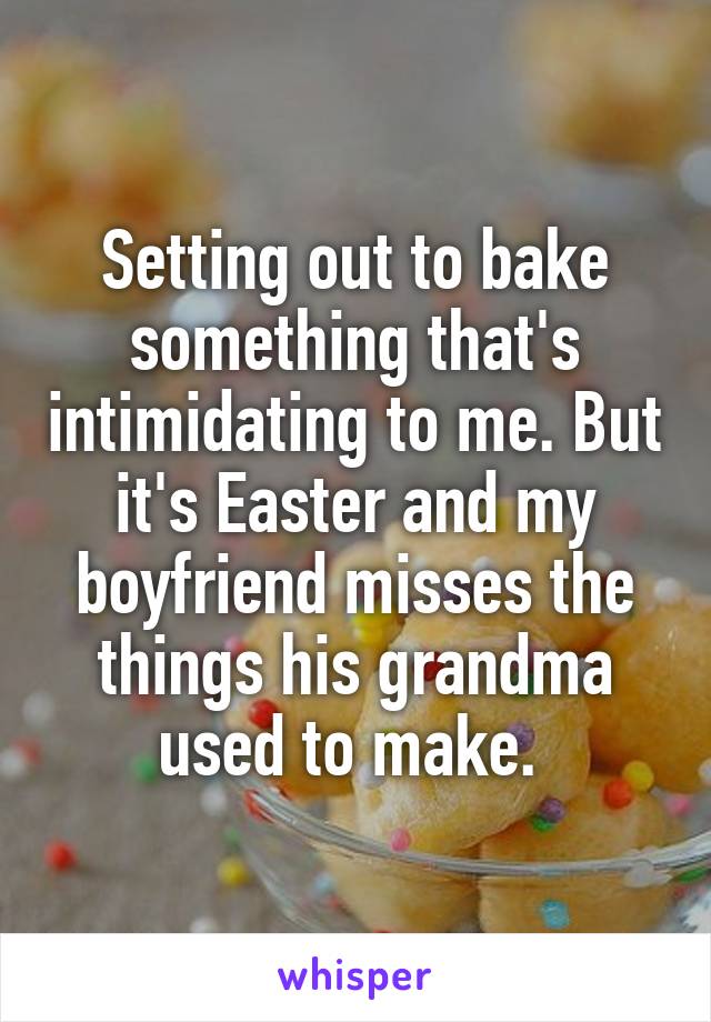 Setting out to bake something that's intimidating to me. But it's Easter and my boyfriend misses the things his grandma used to make. 