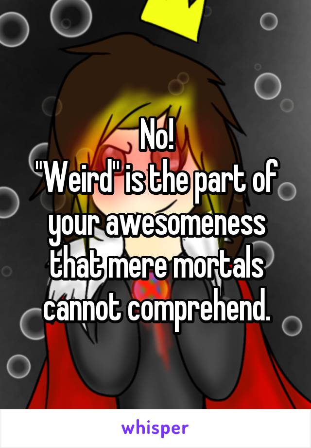 No!
"Weird" is the part of your awesomeness that mere mortals cannot comprehend.