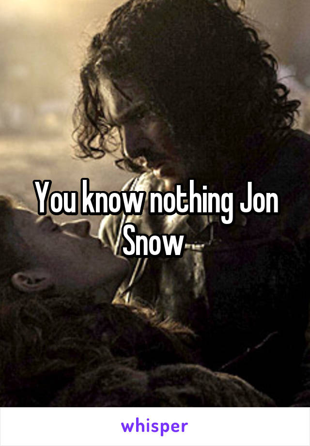 You know nothing Jon Snow 