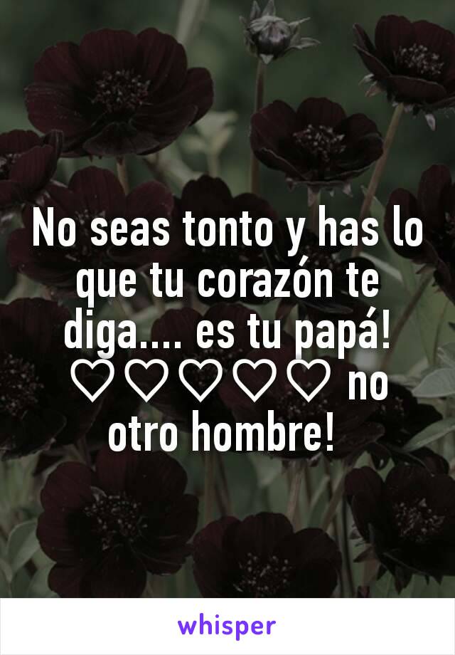 No seas tonto y has lo que tu corazón te diga.... es tu papá! ♡♡♡♡♡ no otro hombre! 