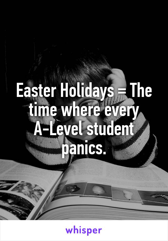 Easter Holidays = The time where every A-Level student panics.