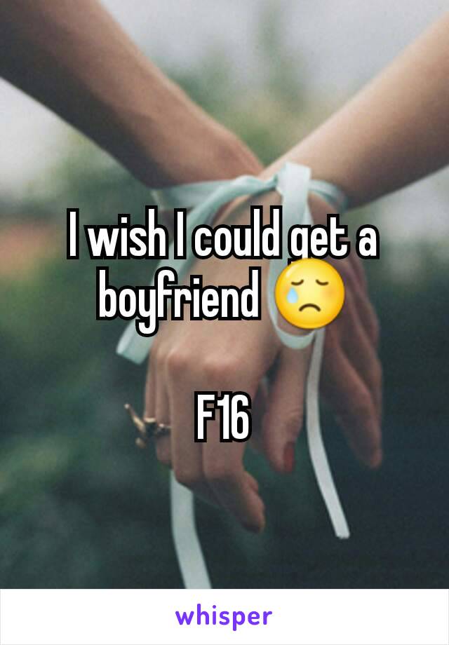 I wish I could get a boyfriend 😢

F16