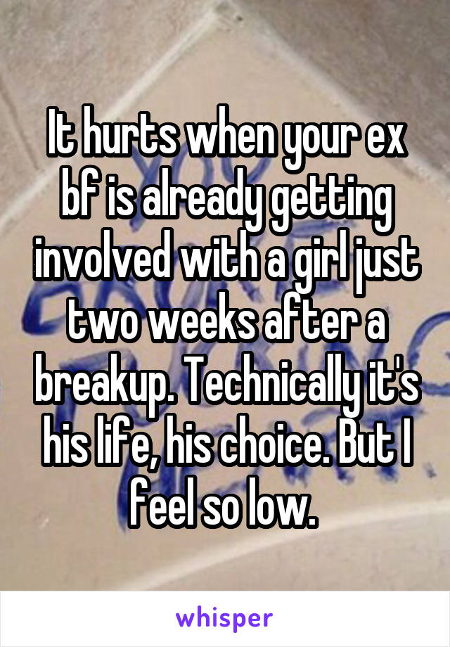 It hurts when your ex bf is already getting involved with a girl just two weeks after a breakup. Technically it's his life, his choice. But I feel so low. 