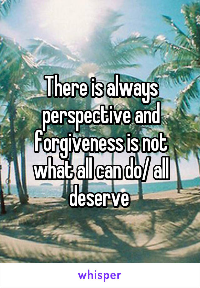 There is always perspective and forgiveness is not what all can do/ all deserve 