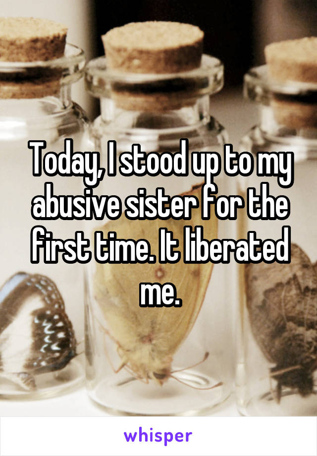 Today, I stood up to my abusive sister for the first time. It liberated me.