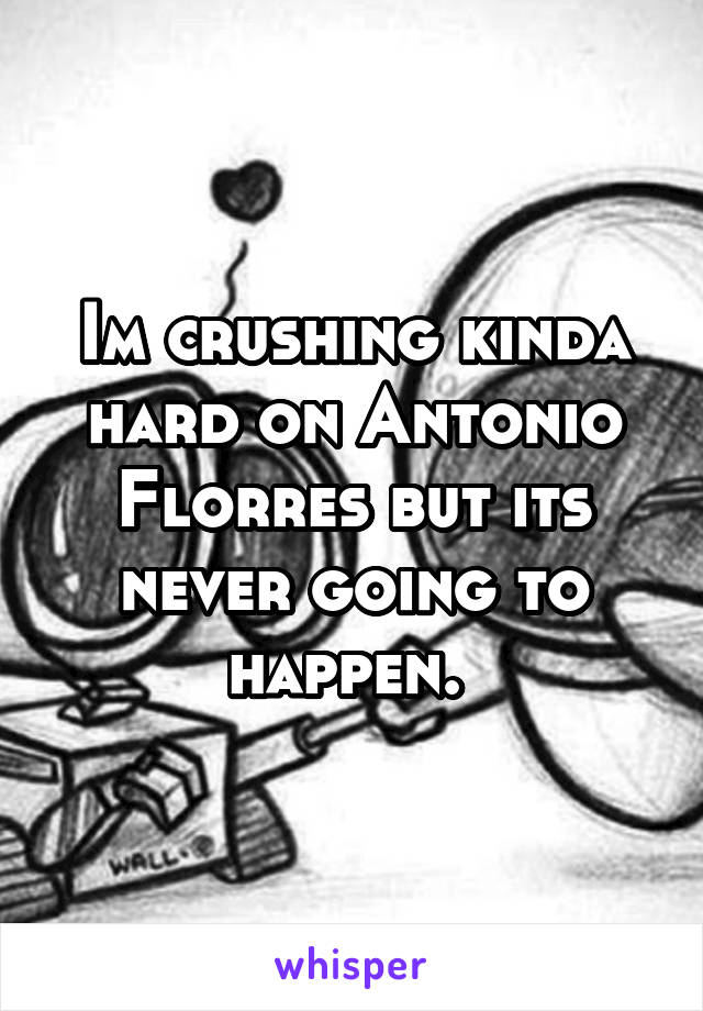 Im crushing kinda hard on Antonio Florres but its never going to happen. 