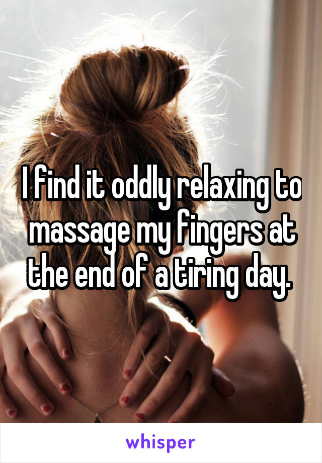 I find it oddly relaxing to massage my fingers at the end of a tiring day. 