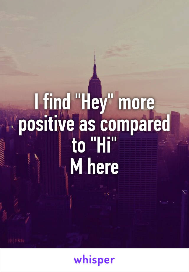 I find "Hey" more positive as compared to "Hi"
M here