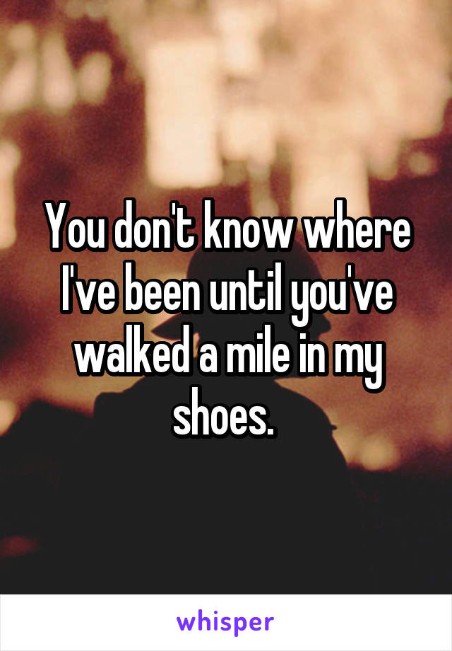 You don't know where I've been until you've walked a mile in my shoes. 