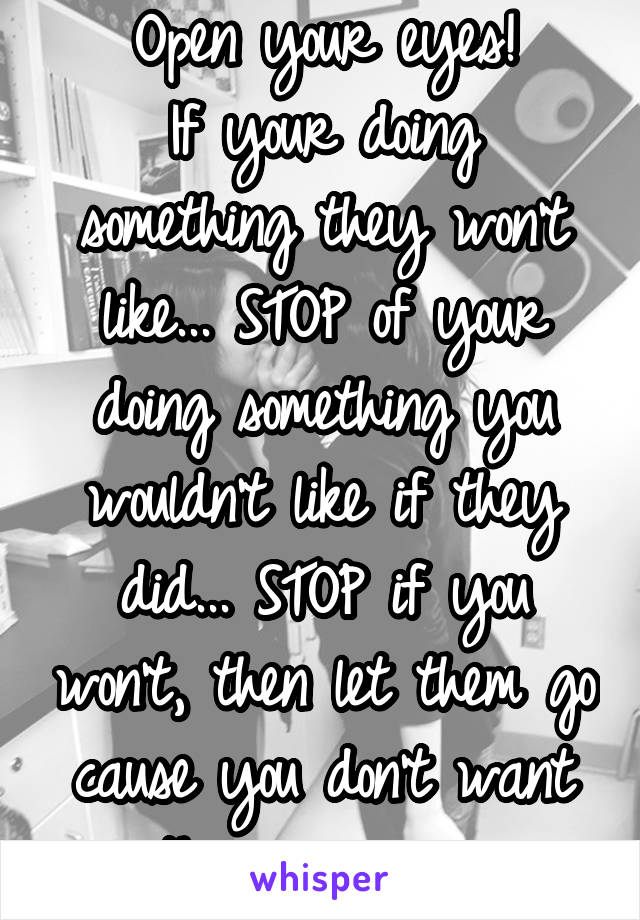 Open your eyes!
If your doing something they won't like... STOP of your doing something you wouldn't like if they did... STOP if you won't, then let them go cause you don't want them anyway.