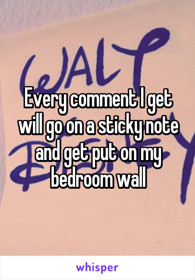 Every comment I get will go on a sticky note and get put on my bedroom wall