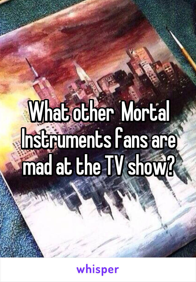 What other  Mortal Instruments fans are mad at the TV show?