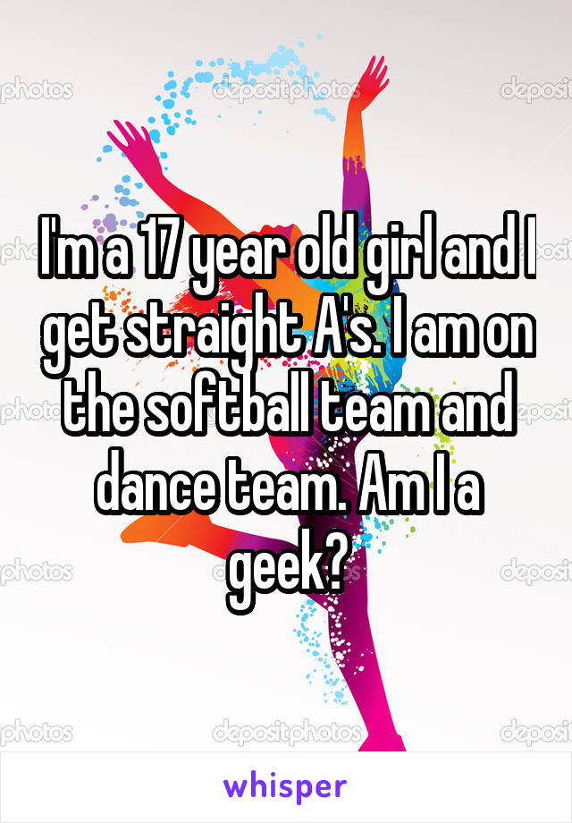 I'm a 17 year old girl and I get straight A's. I am on the softball team and dance team. Am I a geek?