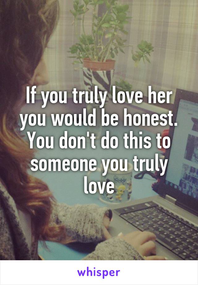 If you truly love her you would be honest. You don't do this to someone you truly love