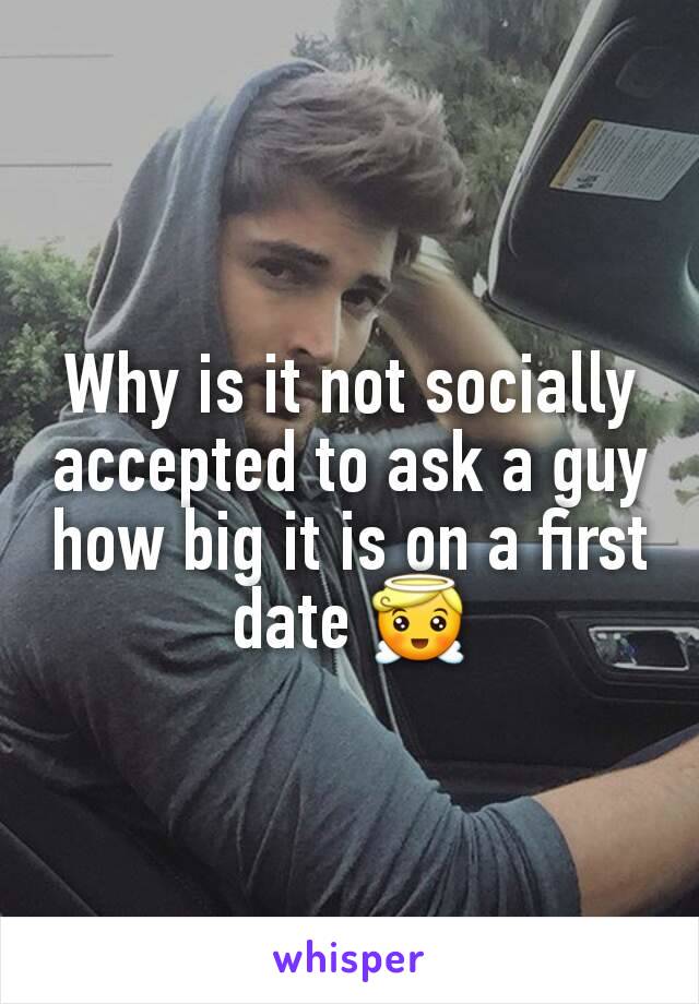 Why is it not socially accepted to ask a guy how big it is on a first date 😇