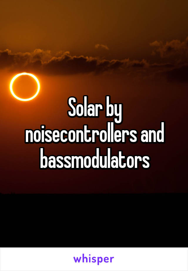 Solar by noisecontrollers and bassmodulators