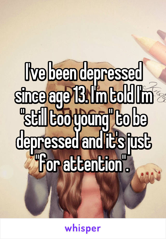 I've been depressed since age 13. I'm told I'm "still too young" to be depressed and it's just "for attention". 