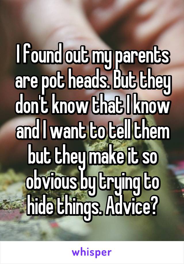 I found out my parents are pot heads. But they don't know that I know and I want to tell them but they make it so obvious by trying to hide things. Advice?