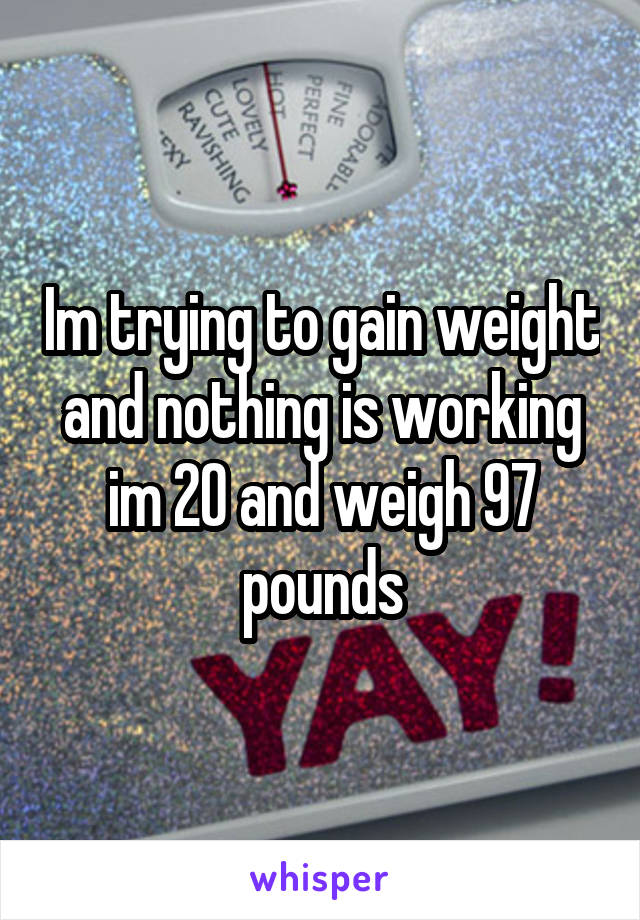 Im trying to gain weight and nothing is working im 20 and weigh 97 pounds