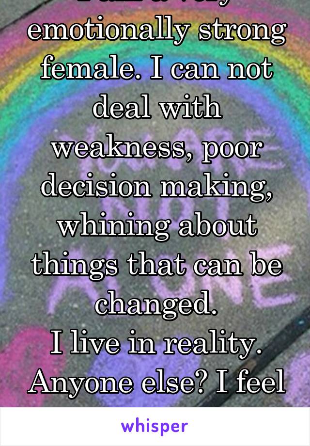 I am a very emotionally strong female. I can not deal with weakness, poor decision making, whining about things that can be changed.
I live in reality.
Anyone else? I feel pretty alone out here.