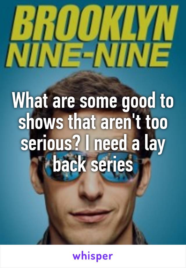 What are some good to shows that aren't too serious? I need a lay back series