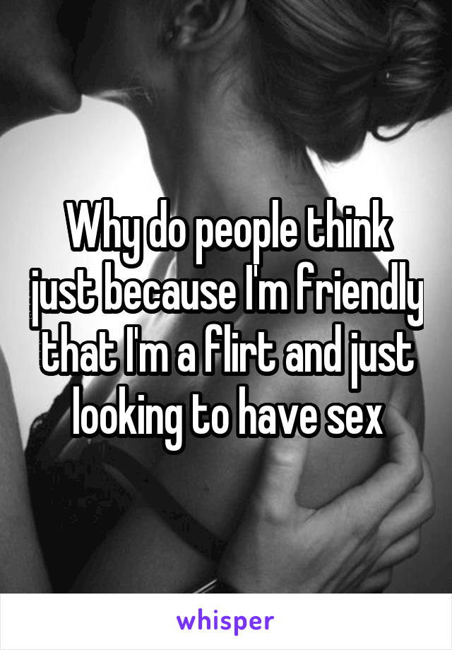 Why do people think just because I'm friendly that I'm a flirt and just looking to have sex