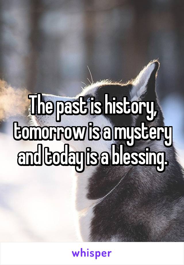 The past is history, tomorrow is a mystery and today is a blessing.