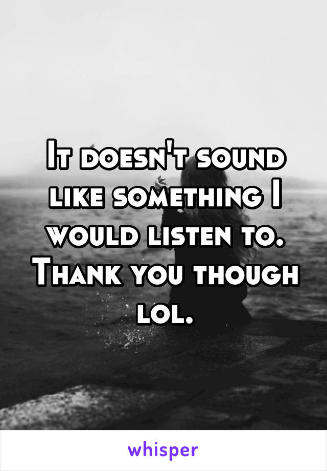 It doesn't sound like something I would listen to. Thank you though lol.