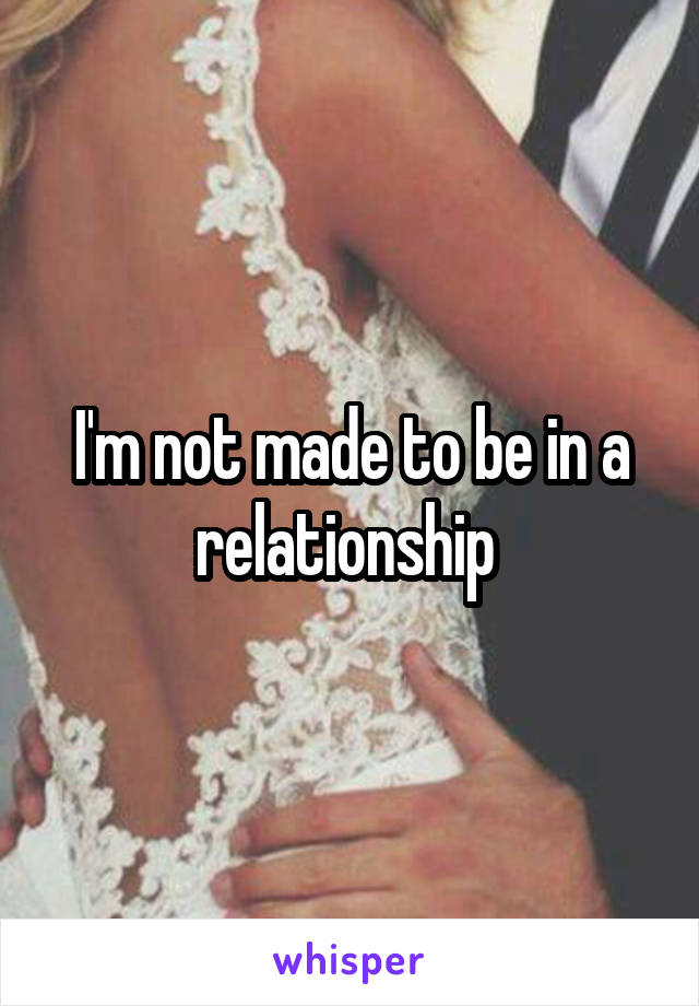 I'm not made to be in a relationship 