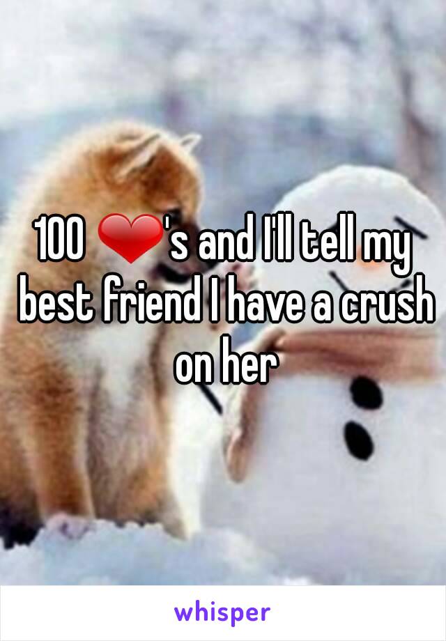 100 ❤'s and I'll tell my best friend I have a crush on her