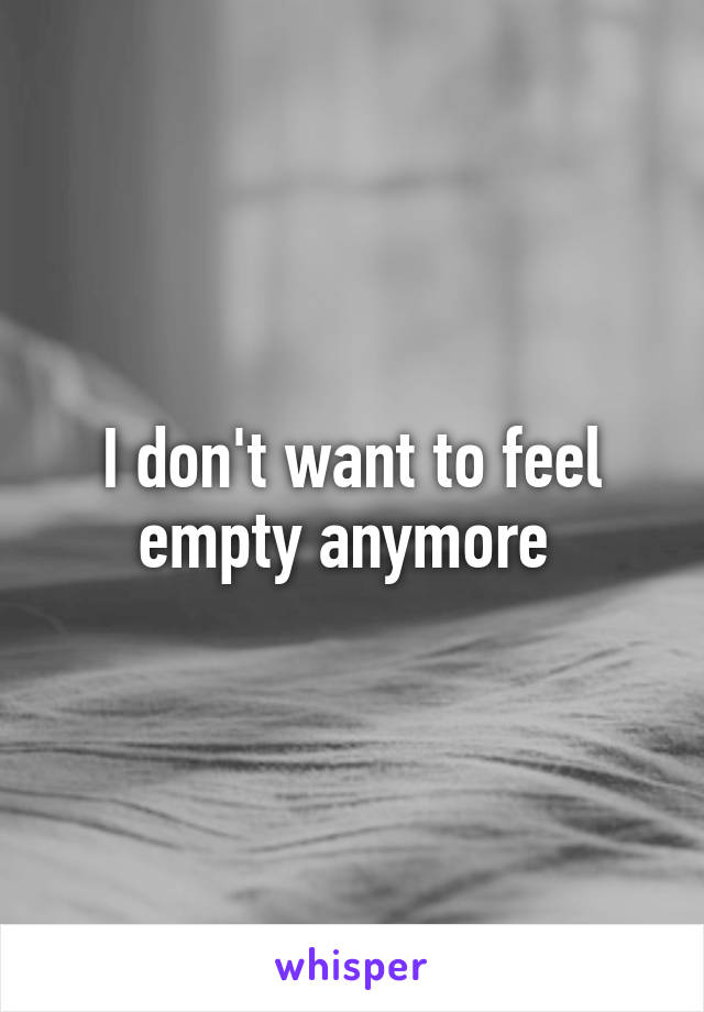 I don't want to feel empty anymore 