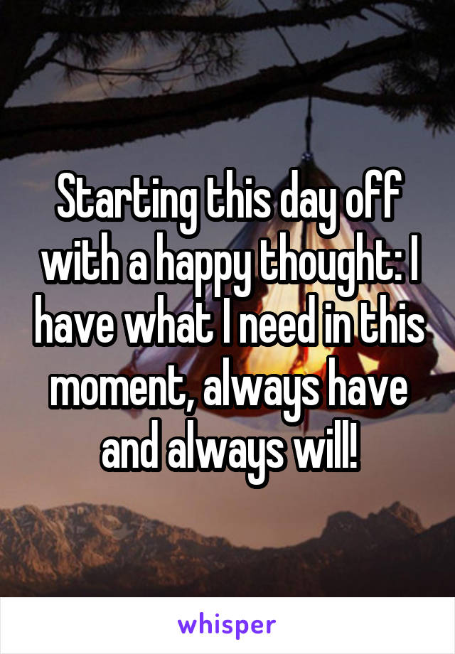 Starting this day off with a happy thought: I have what I need in this moment, always have and always will!